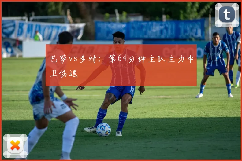 巴萨vs多特：第64分钟主队主力中卫伤退