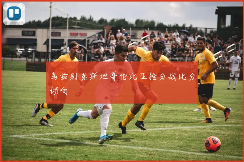 乌兹别克斯坦哥伦比亚抢分战比分倾向