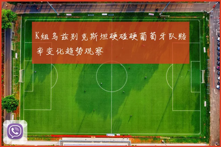 K组乌兹别克斯坦硬碰硬葡萄牙队赔率变化趋势观察