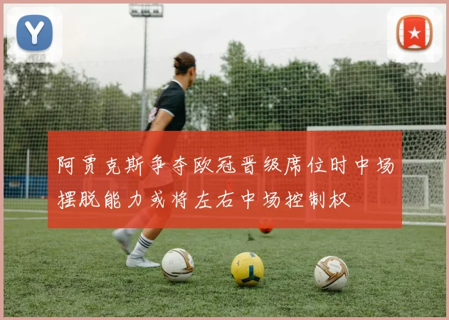 阿贾克斯争夺欧冠晋级席位时中场摆脱能力或将左右中场控制权