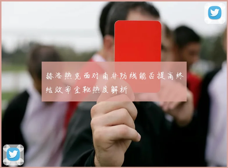 赫洛热克面对南非防线能否提高终结效率金靴热度解析