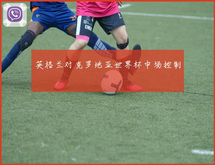 英格兰对克罗地亚世界杯中场控制