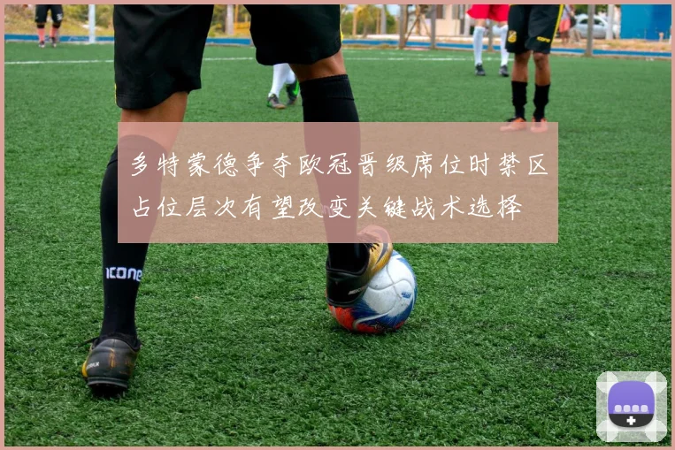 多特蒙德争夺欧冠晋级席位时禁区占位层次有望改变关键战术选择