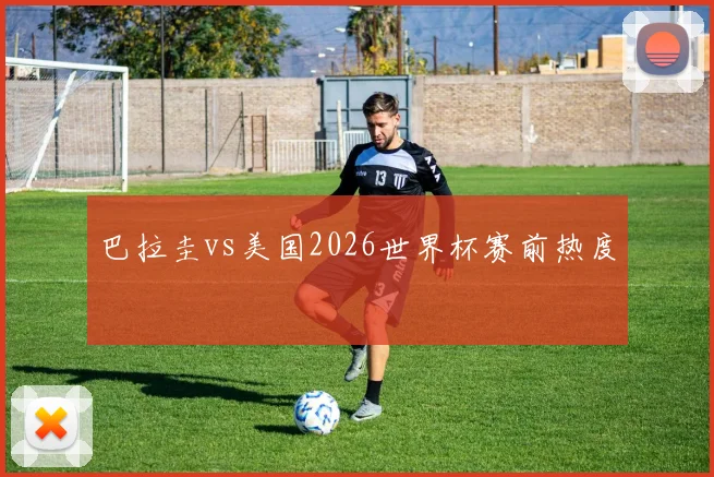 巴拉圭vs美国2026世界杯赛前热度
