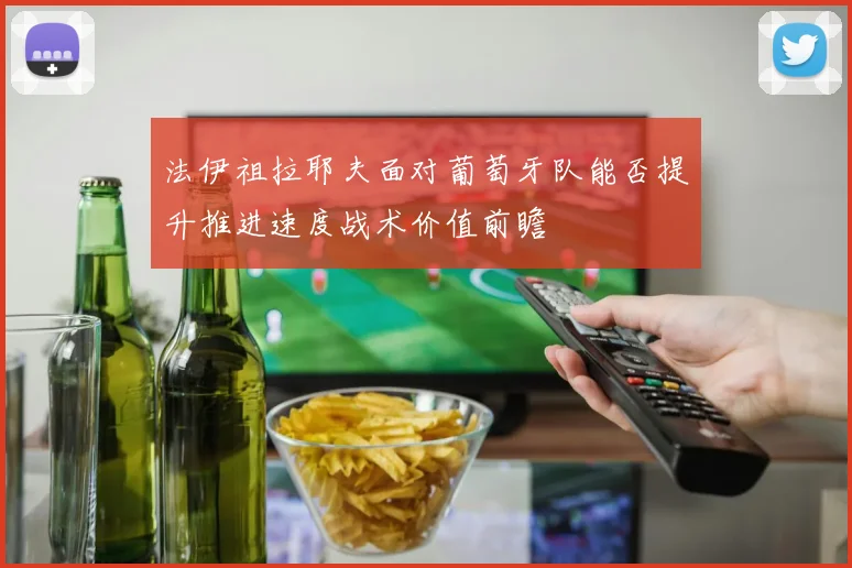 法伊祖拉耶夫面对葡萄牙队能否提升推进速度战术价值前瞻