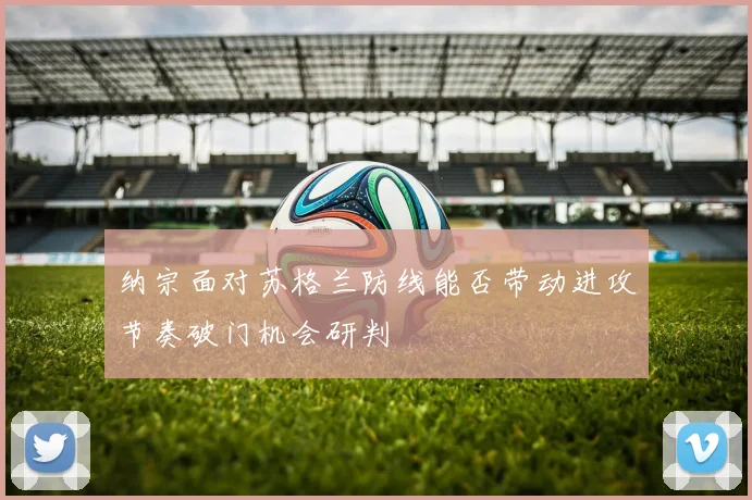 纳宗面对苏格兰防线能否带动进攻节奏破门机会研判