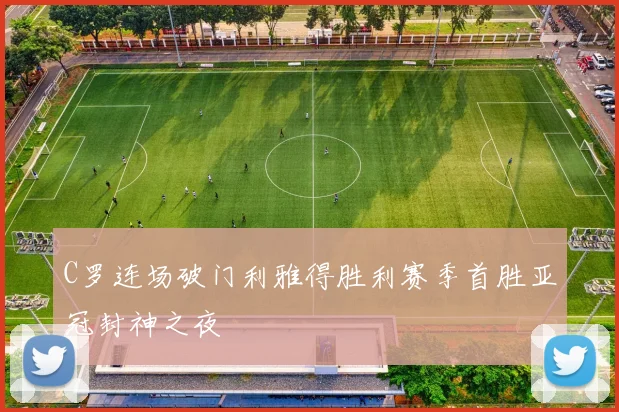 C罗连场破门利雅得胜利赛季首胜亚冠封神之夜
