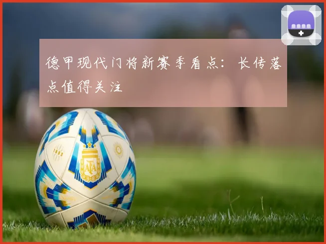 德甲现代门将新赛季看点：长传落点值得关注