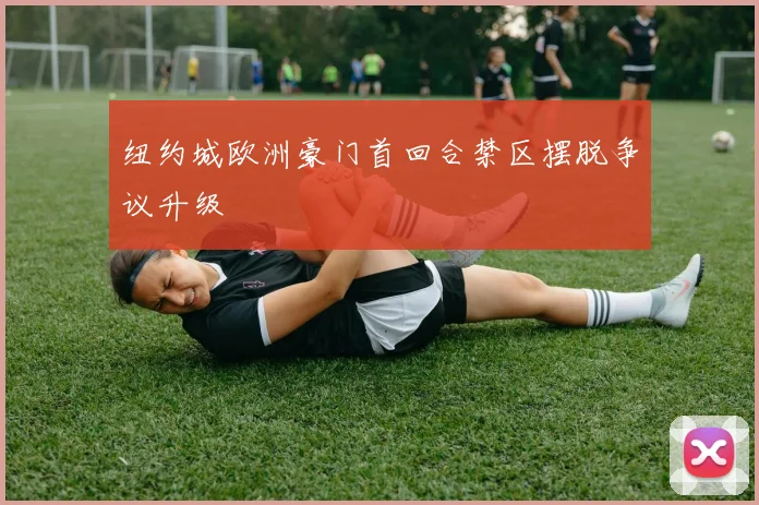 纽约城欧洲豪门首回合禁区摆脱争议升级