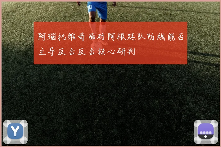 阿瑙托维奇面对阿根廷队防线能否主导反击反击核心研判