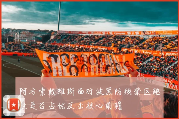 阿方索戴维斯面对波黑防线禁区跑位是否占优反击核心前瞻