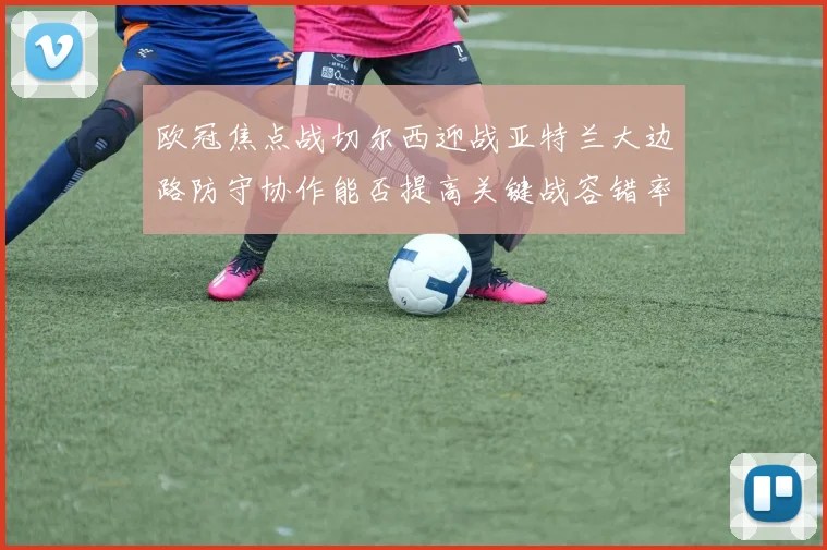 欧冠焦点战切尔西迎战亚特兰大边路防守协作能否提高关键战容错率