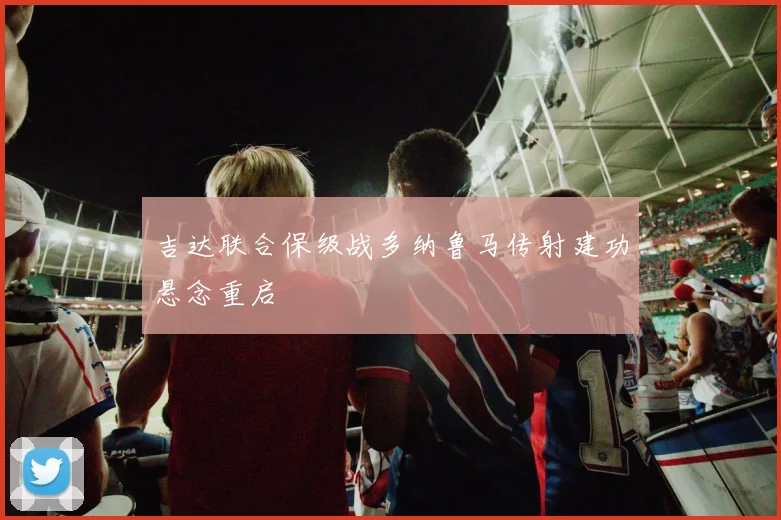 吉达联合保级战多纳鲁马传射建功悬念重启