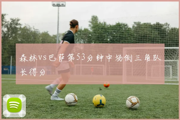 森林vs巴萨第53分钟中场倒三角队长得分