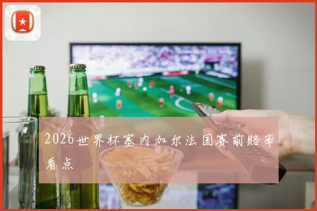 2026世界杯塞内加尔法国赛前赔率看点