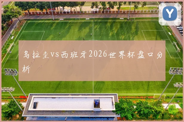 乌拉圭vs西班牙2026世界杯盘口分析