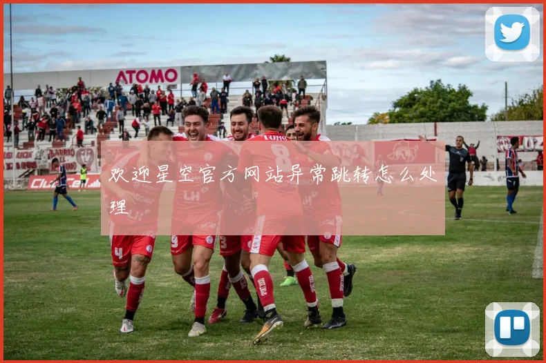 欢迎星空官方网站异常跳转怎么处理