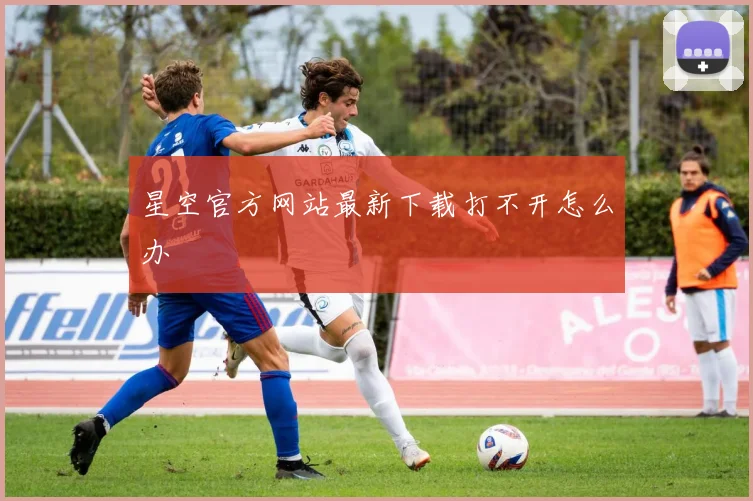 星空官方网站最新下载打不开怎么办