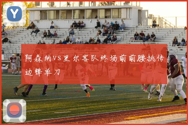 阿森纳vs里尔客队终场前前腰挑传边锋单刀