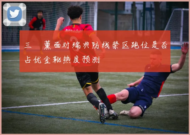 三笘薰面对瑞典防线禁区跑位是否占优金靴热度预测