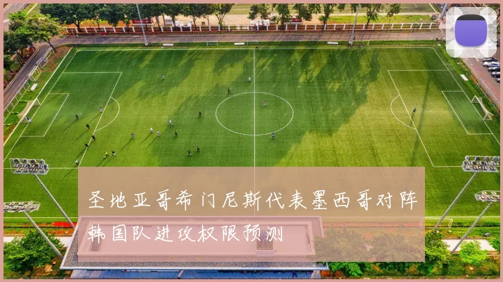圣地亚哥希门尼斯代表墨西哥对阵韩国队进攻权限预测