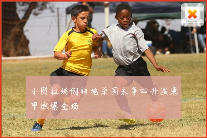 小图拉姆倒钩绝杀国米争四升温意甲燃爆全场