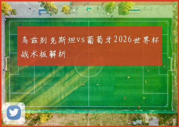 乌兹别克斯坦vs葡萄牙2026世界杯战术板解析