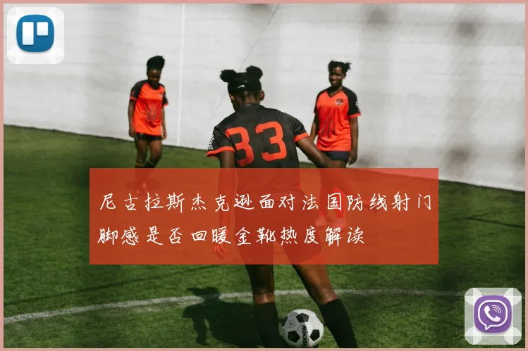 尼古拉斯杰克逊面对法国防线射门脚感是否回暖金靴热度解读